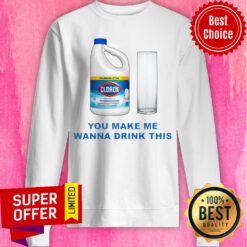 Nice Clorox You Make Me Wanna Drink This Sweatshirt