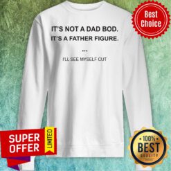 Official It's Not A Dad Bod It's A Father Figure I'll See Myself Cut Sweatshirt
