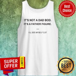 Official It's Not A Dad Bod It's A Father Figure I'll See Myself Cut Tank Top
