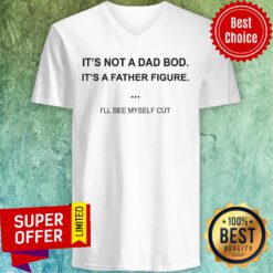 Official It's Not A Dad Bod It's A Father Figure I'll See Myself Cut V-neck