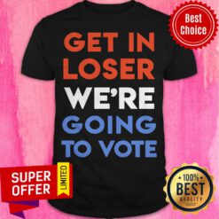 Premium Get In Loser We’re Going To Vote Shirt