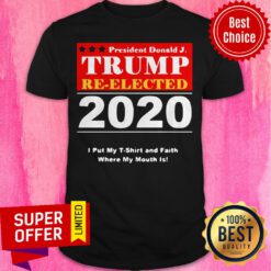 President Donald Trump Reelected 2020 I Put My And Faith Where My Mouth Is Shirt