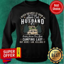 Top I Never Dreamed I'd Grow Up To Be A Husband Freaking Awesome Crazy Spoiled Camping Lady But Here I Am Killing It Sweatshirt