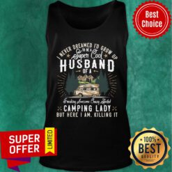 Top I Never Dreamed I'd Grow Up To Be A Husband Freaking Awesome Crazy Spoiled Camping Lady But Here I Am Killing It Tank top