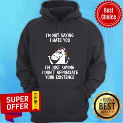 Unicorn I’m Not Saying I Hate You I’m Just Saying I Don't Appreciate Your Existence Hoodie