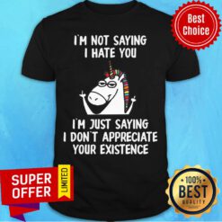 Unicorn I’m Not Saying I Hate You I’m Just Saying I Don't Appreciate Your Existence Shirt