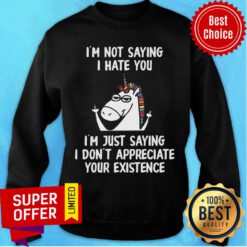Unicorn I’m Not Saying I Hate You I’m Just Saying I Don't Appreciate Your Existence Sweatshirt