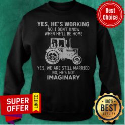 Yes He’s Working No I Don’t Know When He’ll Be Home Yes We Are Still Married No He’s Not Imaginary Sweatshirt