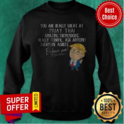 You Are Really Great At Muay Thai Amazing Tremendous Really Terrific Ask Anyone Everyone Agrees Believe Me Sweatshirt