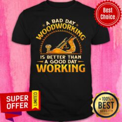 A Bad Day Of Woodworking Is Better Than A Good Day Working Shirt