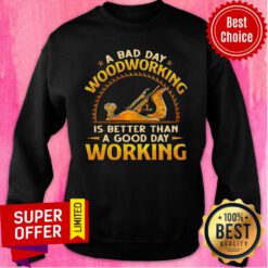 A Bad Day Of Woodworking Is Better Than A Good Day Working Sweatshirt