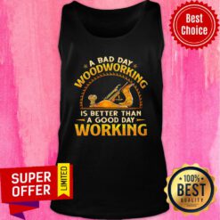 A Bad Day Of Woodworking Is Better Than A Good Day Working Tank Top