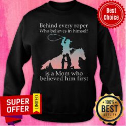 Behind Every Roper Who Believe In Himself Is A Mom Who Believed In him First Sweatshirt