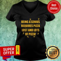 Being A Genius Requires Pizza Lost And Lots Of Pizza 2021 V-neck