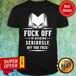 Funny Fuck Off I'M Reading Seriously Off You Fuck Shirt