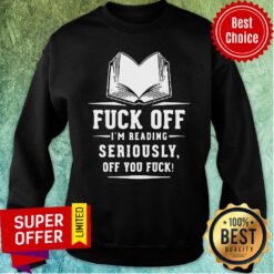 Funny Fuck Off I'M Reading Seriously Off You Fuck Sweatshirt
