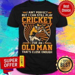 I Ain’t Perfect But I Can Still Play Cricket For An Old Man That’s Close Enough Shirt
