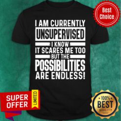 I Am Currently Unsupervised I Know It Scares Me Too Possibilities Are End Less Shirt