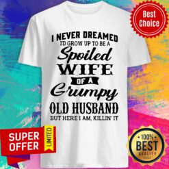 I Never Dreamed I’d Grow Up To Be A Spoiled Wife Of A Grumpy Old Husband But Here I Am Killin’ It Shirt
