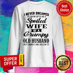 I Never Dreamed I’d Grow Up To Be A Spoiled Wife Of A Grumpy Old Husband But Here I Am Killin’ It Sweatshirt