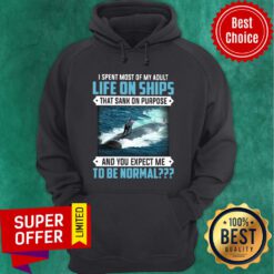 I Spent Most Of My Adult Life On Ships That Sank On Purpose And You Expect Me To Be Normal Hoodie