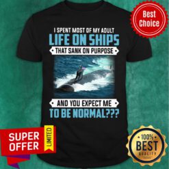 I Spent Most Of My Adult Life On Ships That Sank On Purpose And You Expect Me To Be Normal Shirt