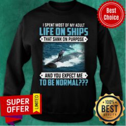 I Spent Most Of My Adult Life On Ships That Sank On Purpose And You Expect Me To Be Normal Sweatshirt