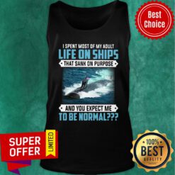 I Spent Most Of My Adult Life On Ships That Sank On Purpose And You Expect Me To Be Normal Tank Top