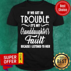 If We Get In Trouble It’s My Granddaughter’s Fault Because I Listened To Her Shirt