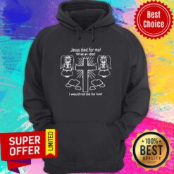 Jesus Died For Me What An Idiot I Would Not Die For Him Hoodie