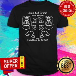 Jesus Died For Me What An Idiot I Would Not Die For Him Shirt