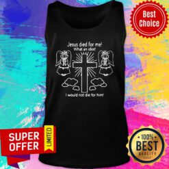 Jesus Died For Me What An Idiot I Would Not Die For Him Tank Top