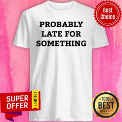 Nice Probably Late For Something Shirt