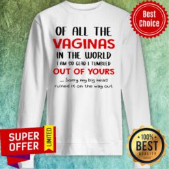 Of All The Vaginas In The World I Am So Glad I Tumbled Out Of Yours Sweatshirt
