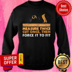 Official Carpenter Measure Twice Cut One And Force It To Fit Sweatshirt