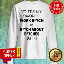 Official You’re My Favorite Work Bitch To Bitch About Bitches With Sweatshirt