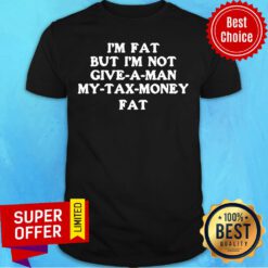 Premium Im Fat But Im Not Give A Man My Tax Money Fat Shirt
