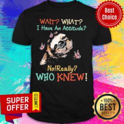 Sloth Wait What I Have An Attitude No Really Who Knew Shirt