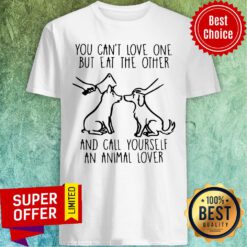 You Can’t Love One But Eat The Other And Call Yourself An Animal Lover Shirt