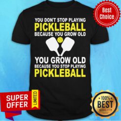 You Don’t Stop Playing Pickleball Because You Grow Old You Grow Old Because You Stop Playing Pickleball Shirt