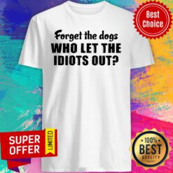 Awesome Forget The Dogs Who Let The Idiots Out Shirt