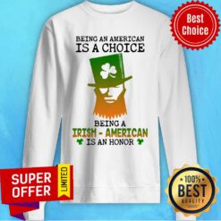 Being An American Is A Choice Being A Irish-american Is An Honor Sweatshirt