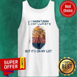 Funny I Haven't Been Everywhere But It's On My List Tank Top
