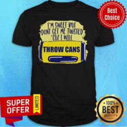 Funny I’m Sweet But Don’t Get Me Twisted Cuz I Will Throw Cans Shirt