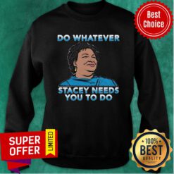 Good Stacey Abrams Do Whatever Stacey Needs You To Do Sweatshirt