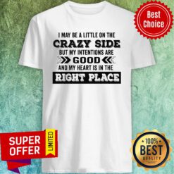 I May Be A Little On The Crazy Side But My Intentions Are Good And My Heart Is In The Right Place Shirt