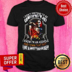 Nice I Don't Pretend To Be Someting I'm Not I Know I'm An Asshole And I Own That Shit Like A Motherfucker Shirt
