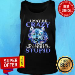 Nice I May Be Crazy But Crazy Is Far Better Than Stupid Tank Top