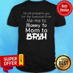 No One Prepared You For The Transition From Ma Ma To Mommy To Mom To Bruh Shirt