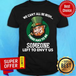 Premium We Can't All Be Irish There Has To Be Someone Left To Envy Us Shirt